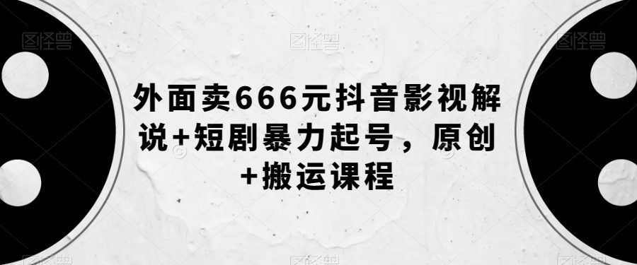 外面卖666元抖音影视解说+短剧暴力起号，原创+搬运课程