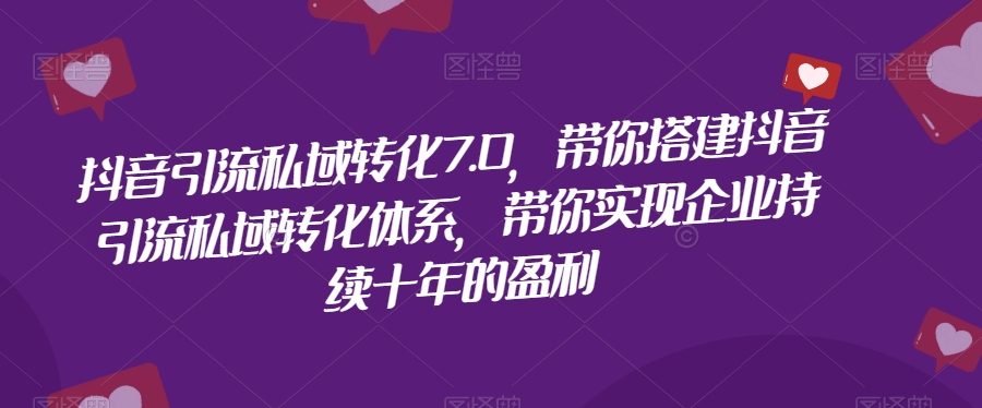 抖音引流私域转化7.0，带你搭建抖音引流私域转化体系，带你实现企业持续十年的盈利