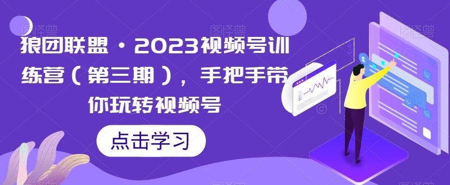 狼团联盟·2023视频号训练营（第三期），手把手带你玩转视频号
