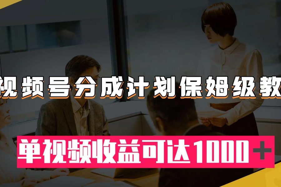（7734期）视频号分成计划保姆级教程：从开通收益到作品制作，单视频收益可达1000＋