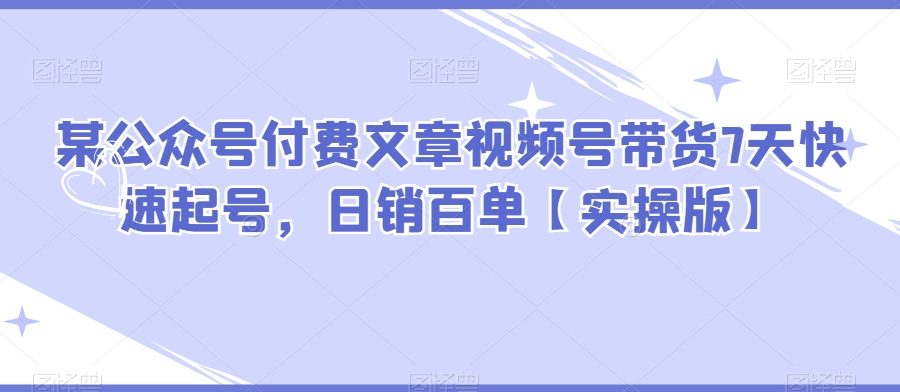 某公众号付费文章视频号带货7天快速起号，日销百单【实操版】