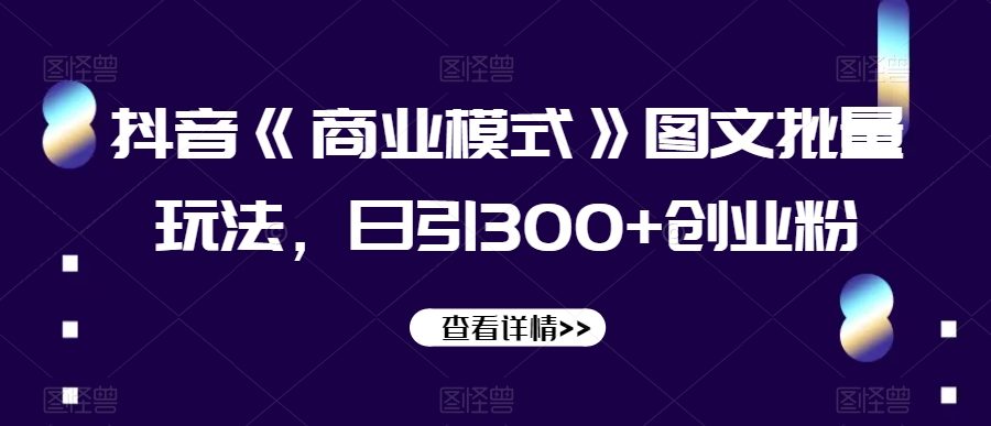 抖音《商业模式》图文批量玩法，日引300+创业粉【揭秘】