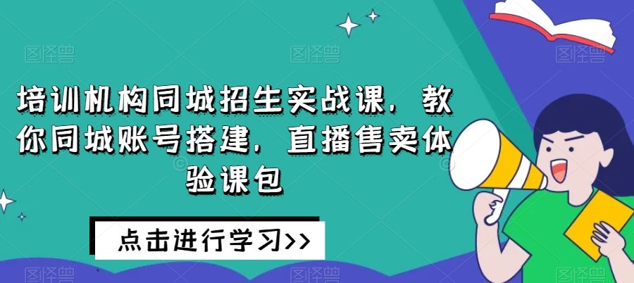培训机构同城招生实战课，教你同城账号搭建，直播售卖体验课包