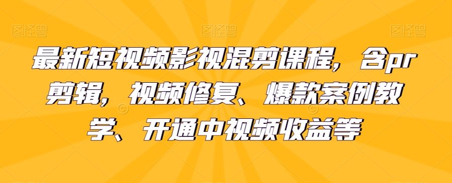 最新短视频影视混剪课程，含pr剪辑，视频修复、爆款案例教学、开通中视频收益等