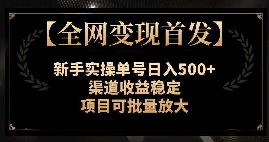 【全网变现首发】新手实操单号日入500+，渠道收益稳定，项目可批量放大【揭秘】
