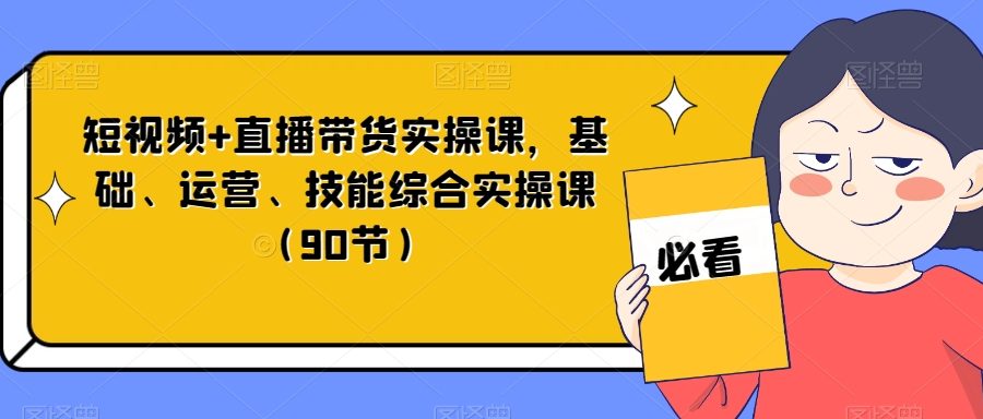短视频+直播带货实操课，基础、运营、技能综合实操课（90节）