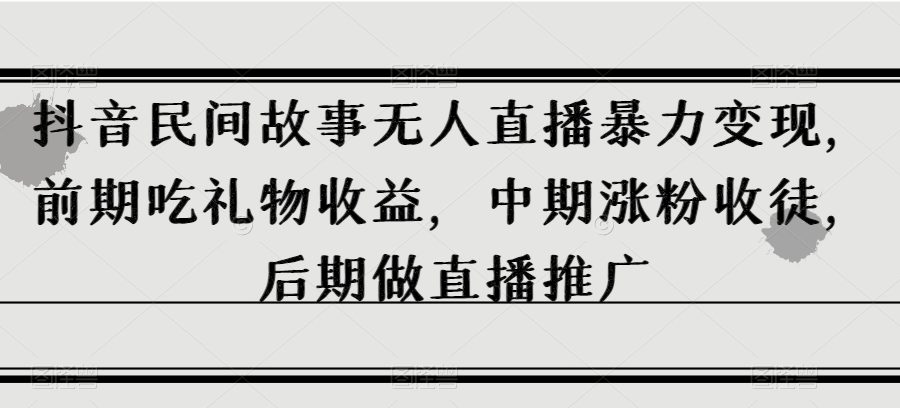 抖音民间故事无人直播暴力变现，前期吃礼物收益，中期涨粉收徒，后期做直播推广【揭秘】