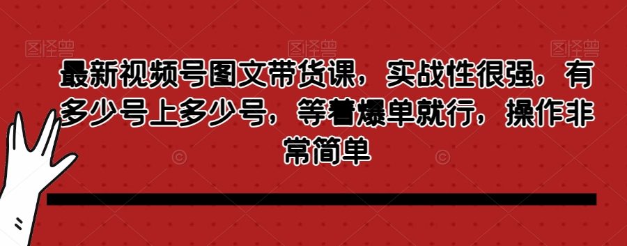 最新视频号图文带货课，实战性很强，有多少号上多少号，等着爆单就行，操作非常简单