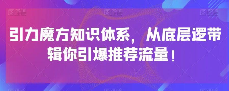 引力魔方知识体系，从底层逻‮带辑‬你引爆‮荐推‬流量！