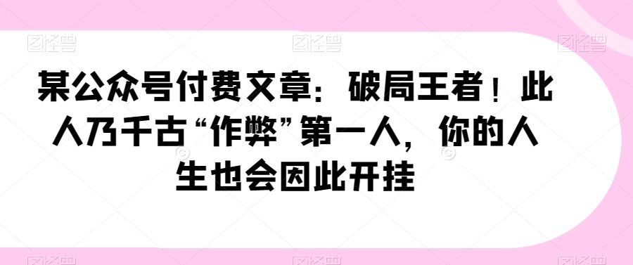 某公众号付费文章：破局王者！此人乃千古“作弊”第一人，你的人生也会因此开挂