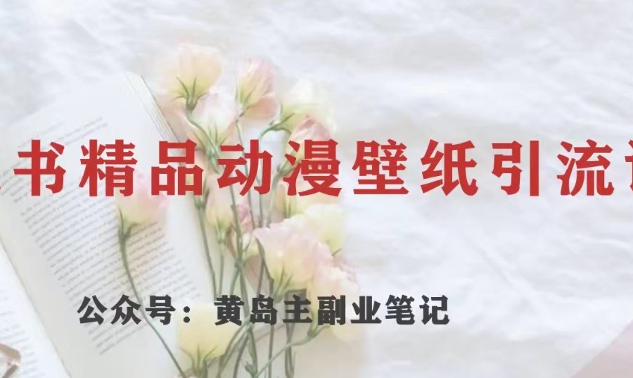 黄岛主·小红书精品动漫壁纸引流变现项目，一条龙变现玩法分享