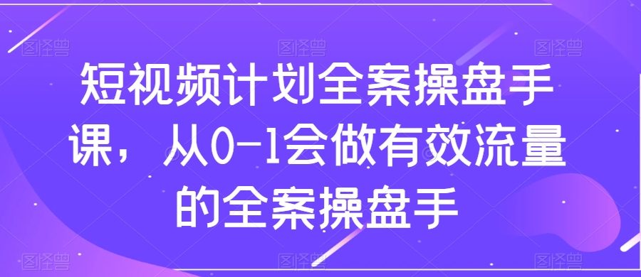 （8003期）短视频计划-全案操盘手课，从0-1会做有效流量的全案操盘手