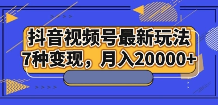 抖音视频号最新玩法，7种变现，月入20000+
