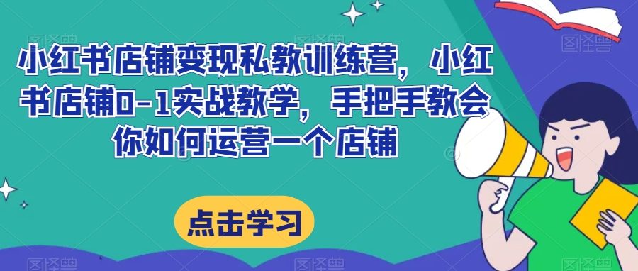 小红书店铺变现私教训练营，小红书店铺0-1实战教学，手把手教会你如何运营一个店铺