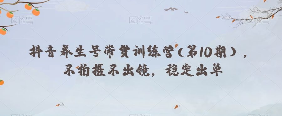 抖音养生号带货训练营(第10期），不拍摄不出镜，稳定出单