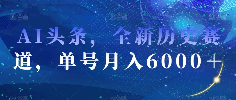 AI头条，全新历史赛道，单号月入6000＋【揭秘】