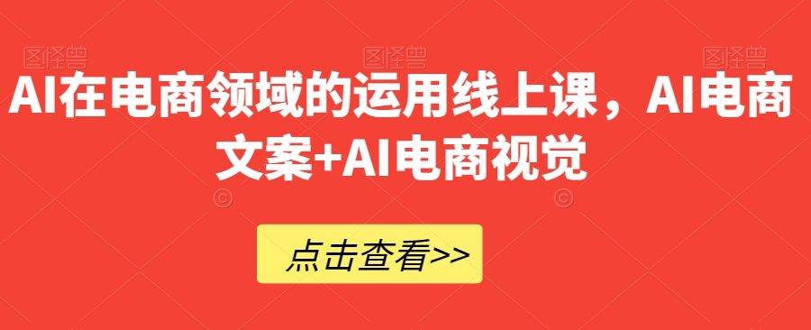 AI在电商领域的运用线上课，​AI电商文案+AI电商视觉