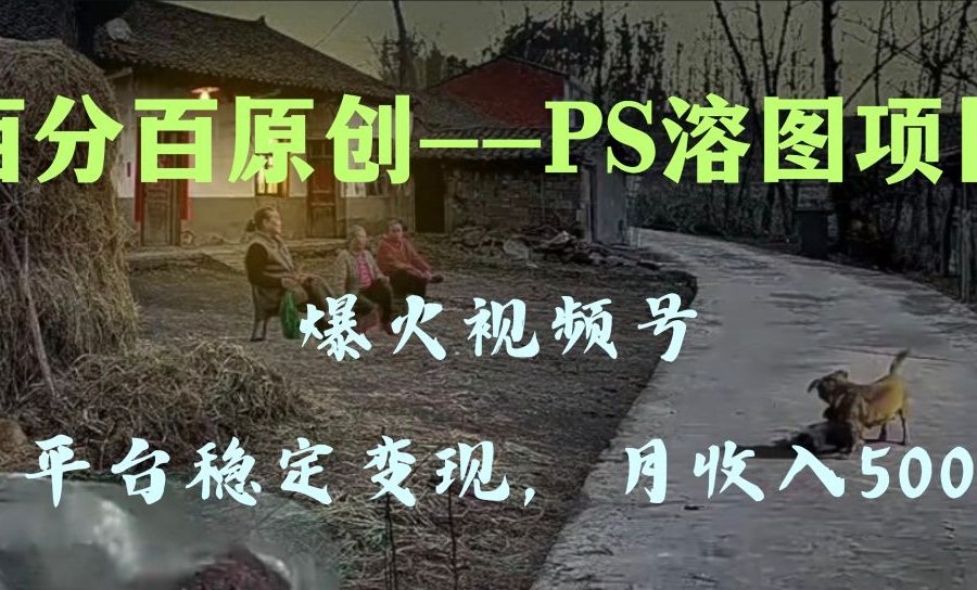（8086期）百分百原创，多平台稳定变现5000+，爆火视频号的PS溶图项目，手把手教你…