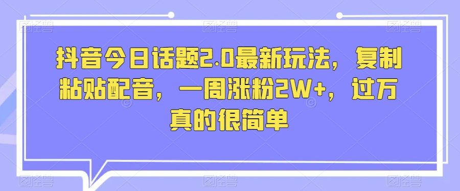 抖音今日话题2.0最新玩法，复制粘贴配音，一周涨粉2W+，过万真的很简单