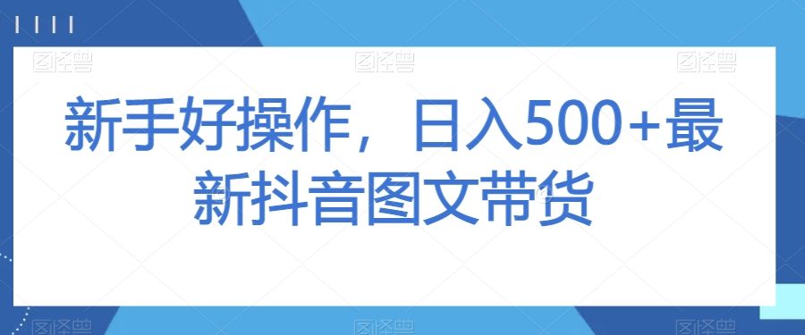新手好操作，日入500+最新抖音图文带货【揭秘】