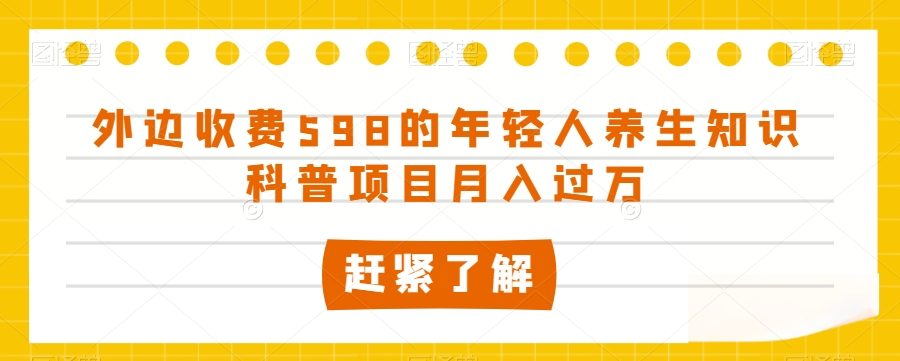 外边收费598的年轻人养生知识科普项目月入过万【揭秘】