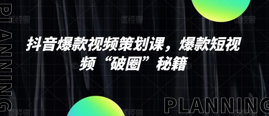 抖音爆款视频策划课，爆款短视频“破圈”秘籍
