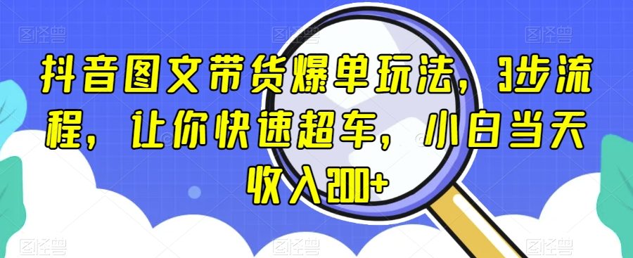 抖音图文带货爆单玩法，3步流程，让你快速超车，小白当天收入200+【揭秘】