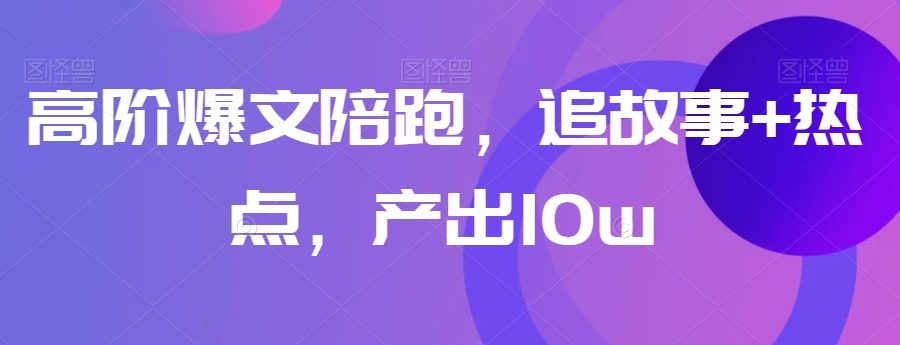 高阶爆文陪跑，追故事+热点，产出10w+