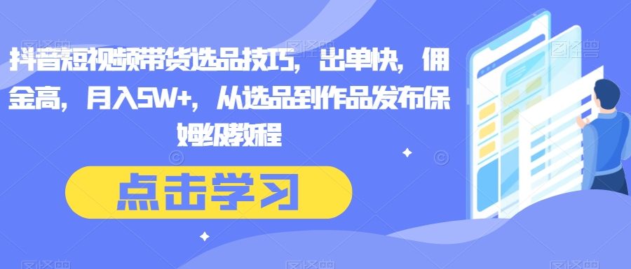 抖音短视频带货选品技巧，出单快，佣金高，月入5W+，从选品到作品发布保姆级教程