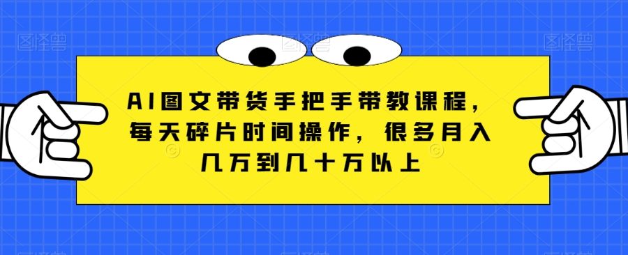 AI图文带货手把手带教课程，每天碎片时间操作，很多月入几万到几十万以上