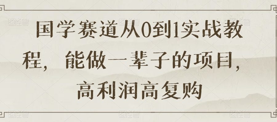国学赛道从0到1实战教程，能做一辈子的项目，高利润高复购