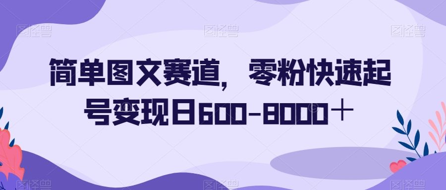 简单图文赛道，零粉快速起号变现日600-8000＋