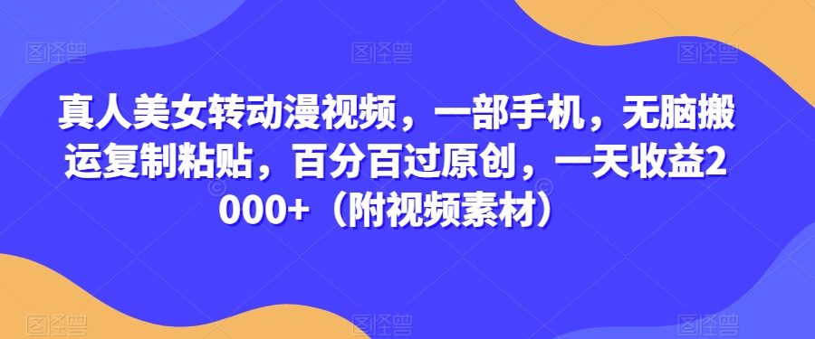 真人美女转动漫视频，一部手机，无脑搬运复制粘贴，百分百过原创，一天收益2000+（附视频素材）【揭秘】