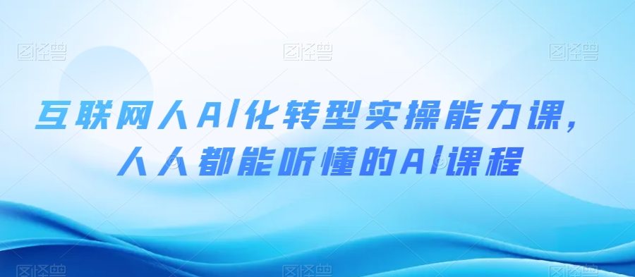 互联网人Al化转型实操能力课，人人都能听懂的Al课程