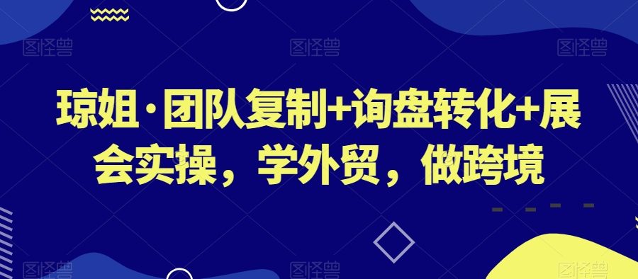 琼姐·团队复制+询盘转化+展会实操，学外贸，做跨境