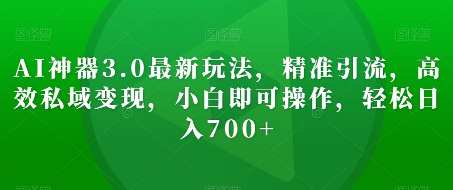 AI神器3.0最新玩法，精准引流，高效私域变现，小白即可操作，轻松日入700+【揭秘】