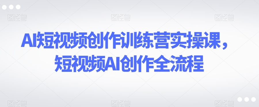 AI短视频创作训练营实操课，短视频AI创作全流程