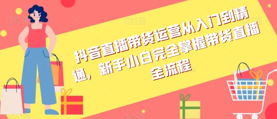 抖音直播带货运营从入门到精通，新手小白完全掌握带货直播全流程