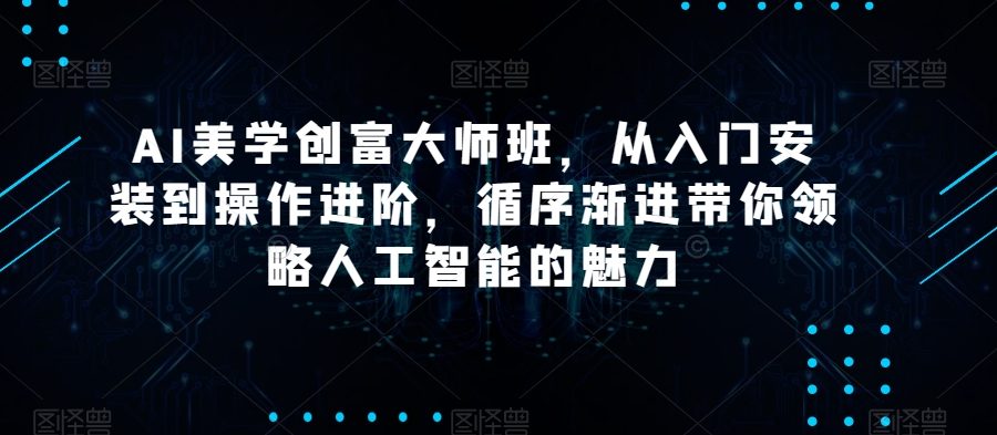 AI美学创富大师班，从入门安装到操作进阶，循序渐进带你领略人工智能的魅力