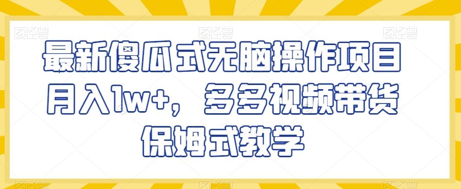 最新傻瓜式无脑操作项目月入1w+，多多视频带货保姆式教学【揭秘】