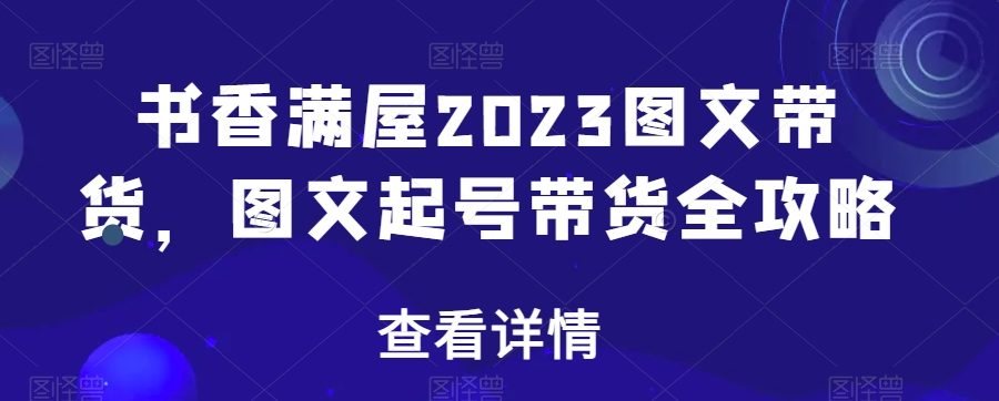 书香满屋2023图文带货，图文起号带货全攻略