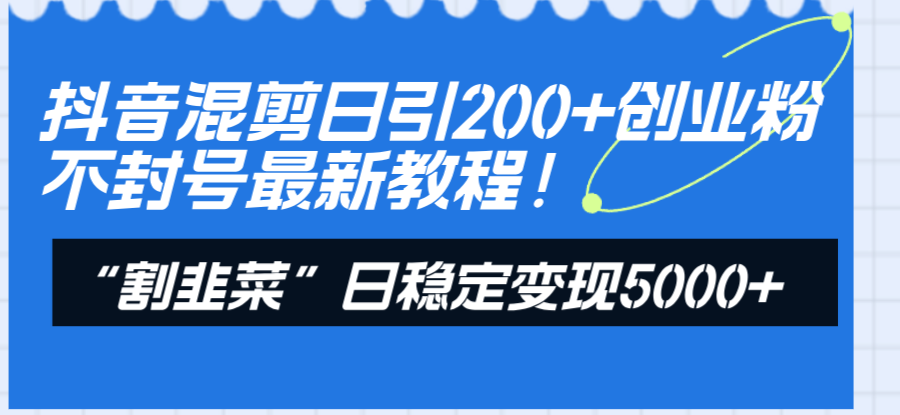 （8349期）抖音混剪日引200+创业粉不封号最新教程！“割韭菜”日稳定变现5000+！