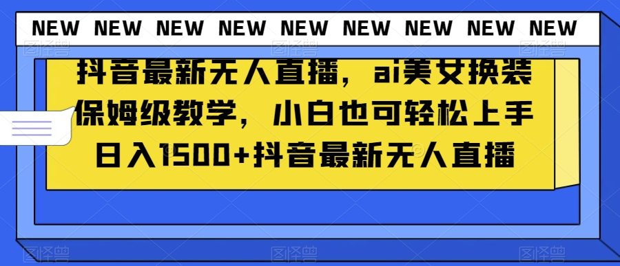 抖音最新无人直播，ai美女换装保姆级教学，小白也可轻松上手日入1500+【揭秘】