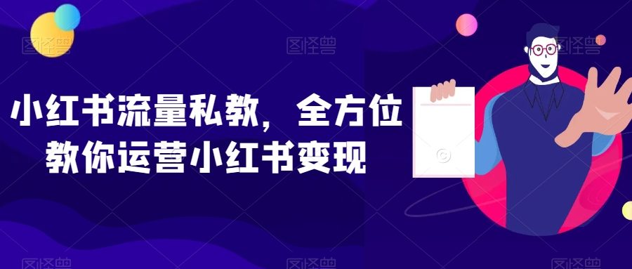 小红书流量私教，全方位教你运营小红书变现