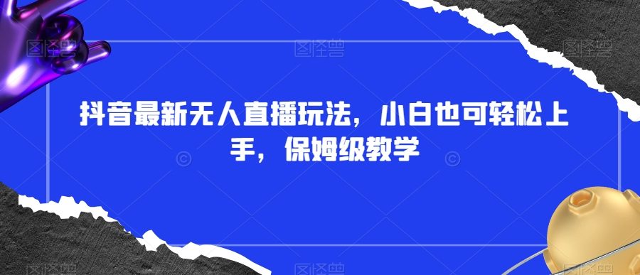 抖音最新无人直播玩法，小白也可轻松上手，保姆级教学，附所有素材+插件【揭秘】