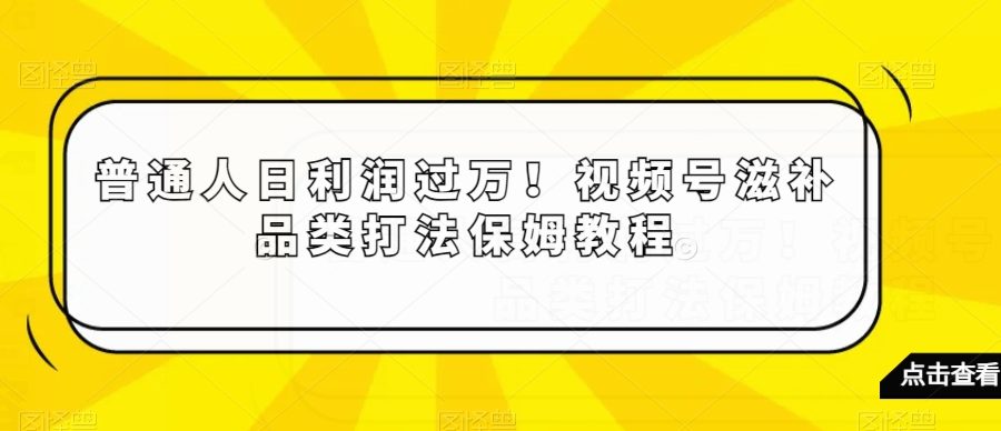 普通人日利润过万！视频号滋补品类打法保姆教程【揭秘】
