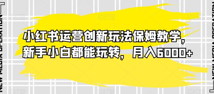 小红书运营创新玩法保姆教学，新手小白都能玩转，月入6000+【揭秘】