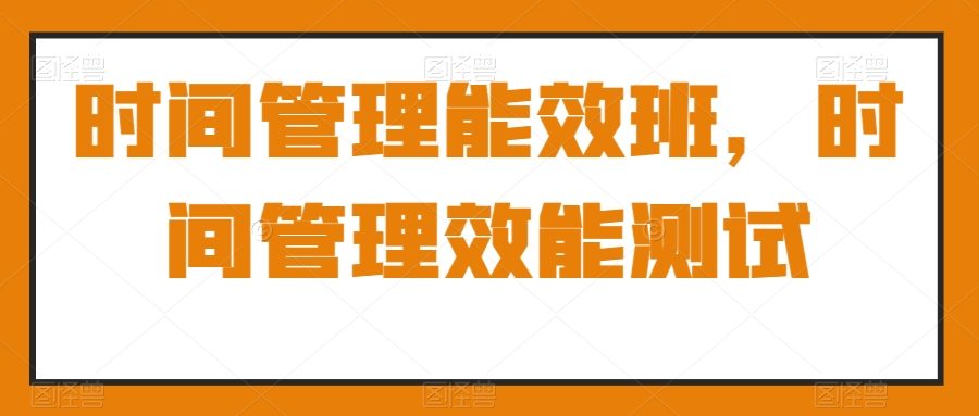 时间管理能效班，时间管理效能测试