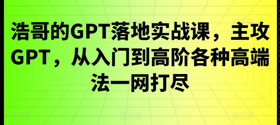 浩哥的GPT落地实战课，主攻GPT，从入门到高阶各种高端法一网打尽
