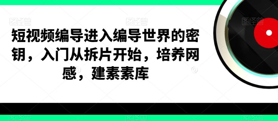 短视频编导进入编导世界的密钥，入门从拆片开始，培养网感，建素素库